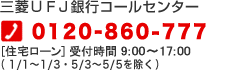 三菱ＵＦＪ銀行コールセンター 0120-860-777 [住宅ローン] 受付時間 9:00～17:00（1/1～1/3・5/3～5/5を除く）